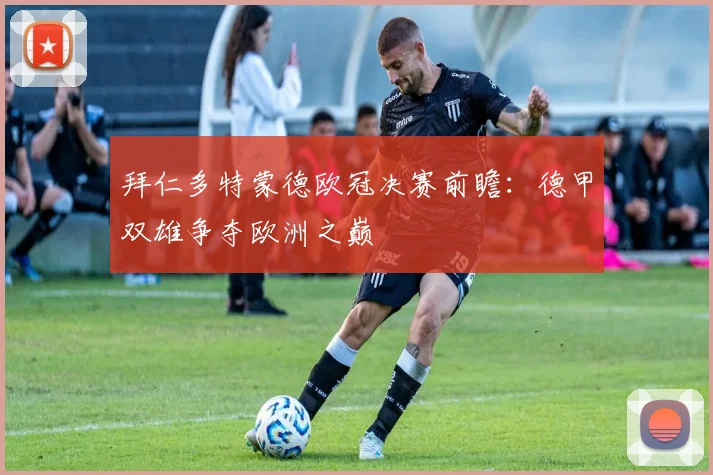 拜仁多特蒙德欧冠决赛前瞻:德甲双雄争夺欧洲之巅