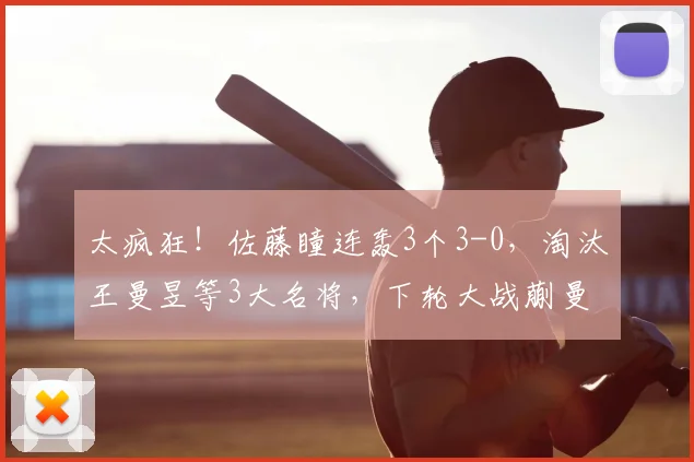 太疯狂!佐藤瞳连轰3个3-0,淘汰王曼昱等3大名将,下轮大战蒯曼