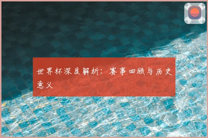世界杯深度解析:赛事回顾与历史意义
