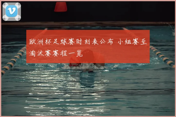 欧洲杯足球赛时刻表公布 小组赛至淘汰赛赛程一览