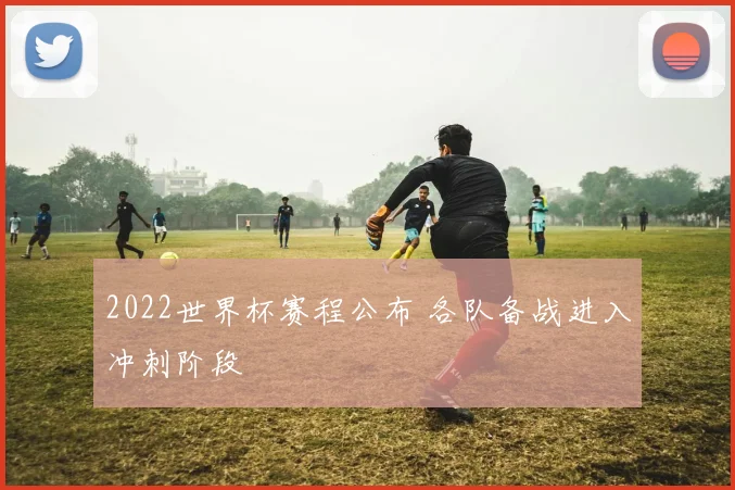 2022世界杯赛程公布 各队备战进入冲刺阶段
