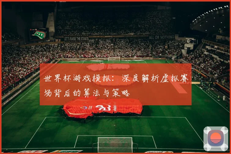世界杯游戏模拟:深度解析虚拟赛场背后的算法与策略