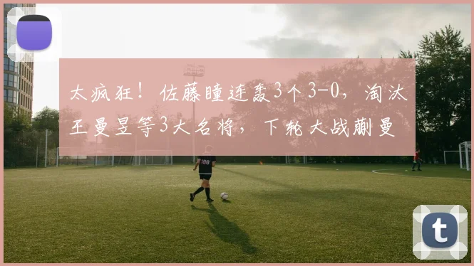 太疯狂！佐藤瞳连轰3个3-0，淘汰王曼昱等3大名将，下轮大战蒯曼