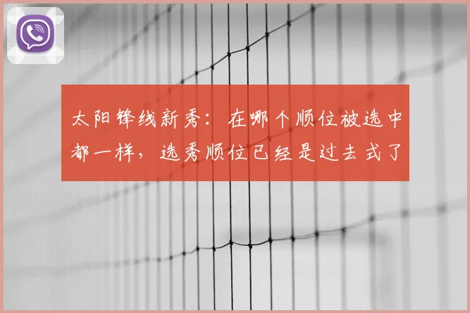 太阳锋线新秀:在哪个顺位被选中都一样,选秀顺位已经是过去式了