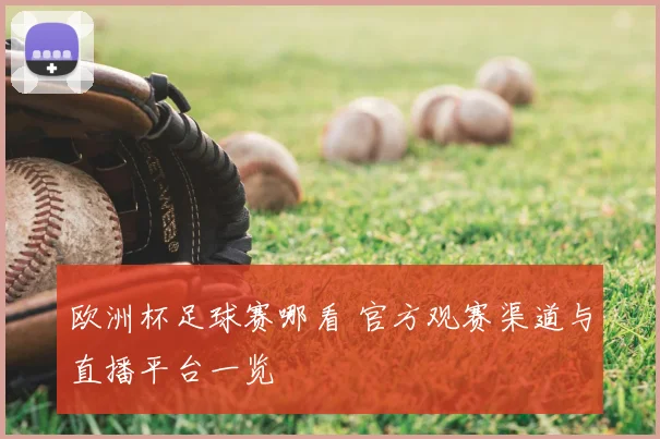 欧洲杯足球赛哪看 官方观赛渠道与直播平台一览